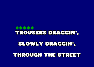 ?ROUSERS DRAGGIN',

SLOWLY DRAGGIN',

THROUGH THE 37886?
