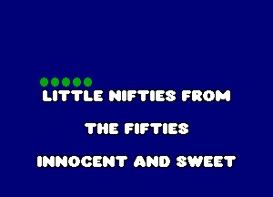 LITTLE NIF'I'IES FROM
THE FIF'I'IES

INNOOENT AND SWEE?