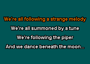 We're all following a strange melody
We're all summoned by a tune
We're following the piper

And we dance beneath the moon...