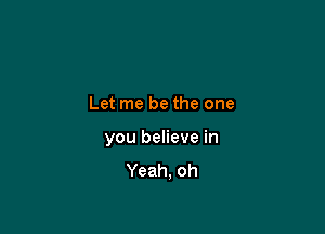 Let me be the one

you believe in
Yeah. oh