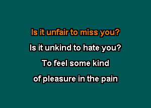 Is it unfair to miss you?
Is it unkind to hate you?

To feel some kind

of pleasure in the pain