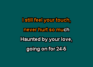 I still feel your touch,
never hurt so much

Haunted by your love,

going on for 245