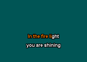 In the fire light

you are shining