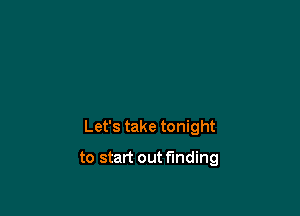 Let's take tonight

to start outfmding