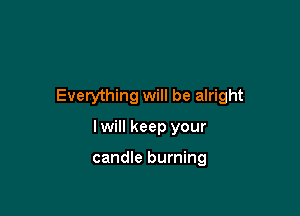 Everything will be alright

I will keep your

candle burning