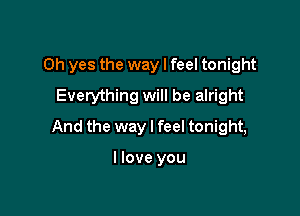 Oh yes the way I feel tonight
Everything will be alright

And the way I feel tonight,

I love you