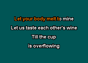 Let your body melt to mine
Let us taste each other's wine

Till the cup

is overflowing