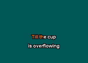 Till the cup

is overflowing