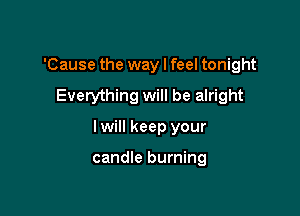 'Cause the way I feel tonight

Everything will be alright

I will keep your

candle burning