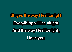 Oh yes the way I feel tonight
Everything will be alright

And the way I feel tonight,

I love you