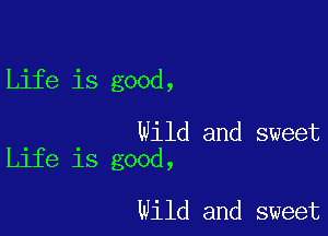 Life is good,

Wild and sweet
Life is good,

Wild and sweet