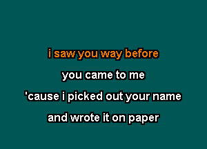 i saw you way before

you came to me

'cause i picked out your name

and wrote it on paper