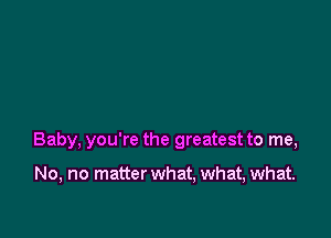 Baby, you're the greatest to me,

No, no matter what, what, what.