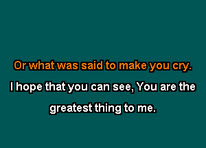 Orwhat was said to make you cry.

lhope that you can see, You are the

greatestthing to me.