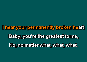 I hear your permanently broken heart
Baby, you're the greatest to me,

No, no matter what, what, what.