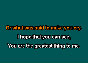 Orwhat was said to make you cry.

I hope that you can see,

You are the greatest thing to me.