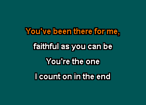 You've been there for me,

faithful as you can be
You're the one

lcount on in the end