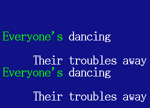 Everyone s dancing

Their troubles away
Everyone s dancing

Their troubles away