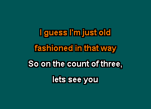 I guess I'm just old

fashioned in that way

So on the count ofthree,

lets see you