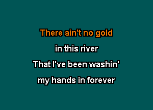 There ain't no gold

in this river
That I've been washin'

my hands in forever