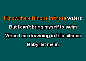 I know there is hope in these waters
But I can't bring myselfto swim
When I am drowning in this silence

Baby, let me in