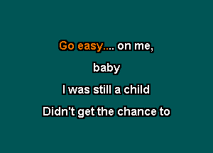 Go easy.... on me,
baby

lwas still a child

Didn't get the chance to