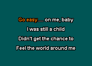 Go easy ..... on me, baby

lwas still a child
Didn't get the chance to

Feel the world around me