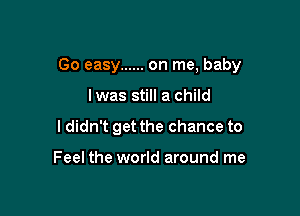 Go easy ...... on me, baby

lwas still a child
ldidn't get the chance to

Feel the world around me