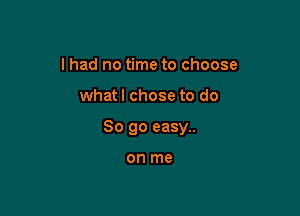 I had no time to choose

whatl chose to do

So go easy..

on me