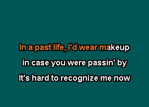 In a past life, I'd wear makeup

in case you were passin' by

It's hard to recognize me now
