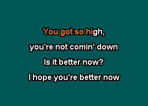 You got so high,

you're not comin' down
Is it better now?

lhope you're better now