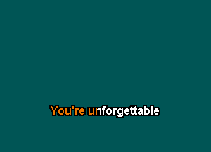 You're unforgettable