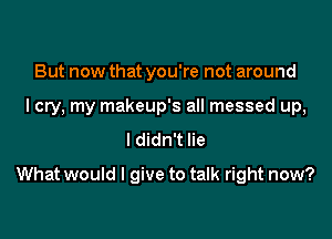 But now that you're not around
I cry, my makeup's all messed up,
I didn't lie

What would I give to talk right now?