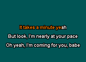 It takes a minute yeah

But look, I'm nearly at your pace

Oh yeah, I'm coming for you, babe