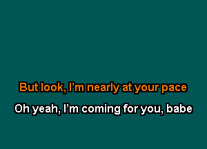 But look, I'm nearly at your pace

Oh yeah, I'm coming for you, babe