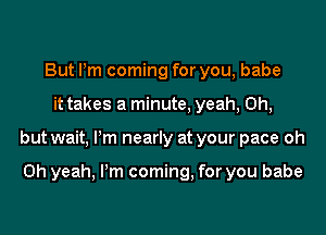 But Pm coming for you, babe
it takes a minute, yeah, Oh,
but wait, Pm nearly at your pace oh

Oh yeah, Pm coming, for you babe