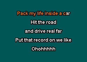 Pack my life inside a car

Hit the road
and drive real far

Put that record on we like
Ohohhhhh