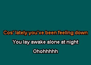 Cos' lately you've been feeling down

You lay awake alone at night
Ohohhhhh