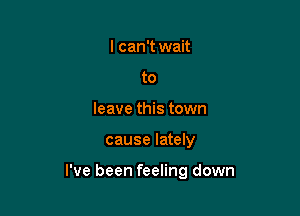 I can't wait
to
leave this town

cause lately

I've been feeling down