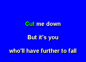Cut me down

But it's you

who'll have further to fall
