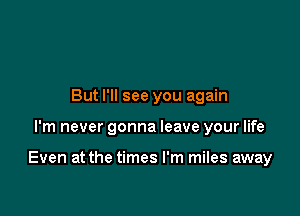 But I'll see you again

I'm never gonna leave your life

Even at the times I'm miles away
