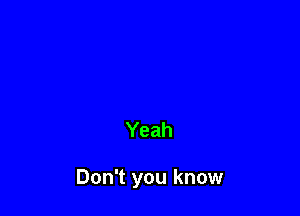 Yeah

Don't you know