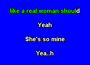 like a real woman should

Yeah

She's so mine

Yea..h