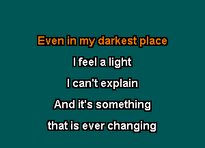 Even in my darkest place
I feel a light
I can't explain

And it's something

that is ever changing