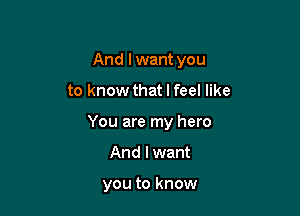 And I want you

to know that I feel like

You are my hero

And I want

you to know
