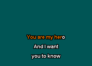 You are my hero

And I want

you to know