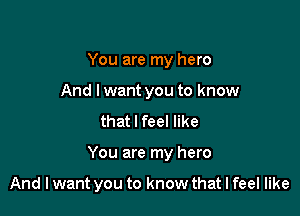 You are my hero
And lwant you to know
that I feel like

You are my hero

And I want you to know that I feel like