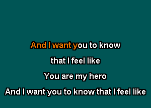 And lwant you to know
that I feel like

You are my hero

And I want you to know that I feel like