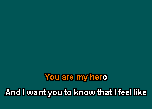 You are my hero

And I want you to know that I feel like