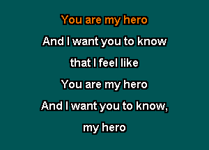 You are my hero
And lwant you to know
that I feel like

You are my hero

And I want you to know,

my hero